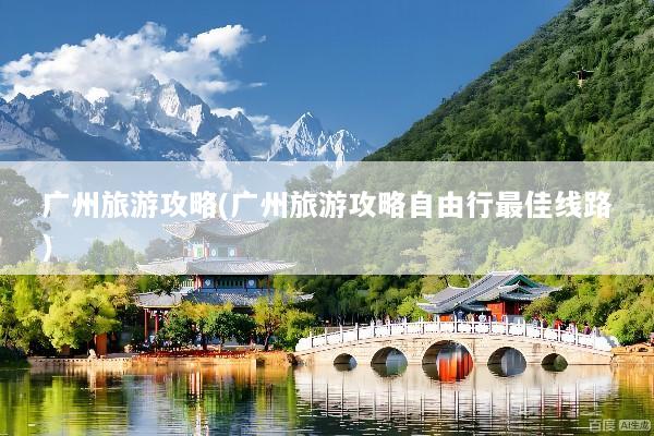 广州旅游攻略(广州旅游攻略自由行最佳线路)