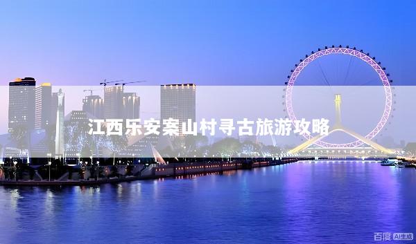 江西乐安案山村寻古旅游攻略