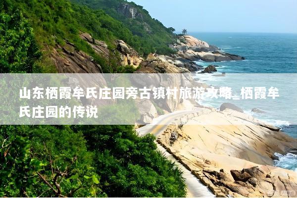 山东栖霞牟氏庄园旁古镇村旅游攻略_栖霞牟氏庄园的传说