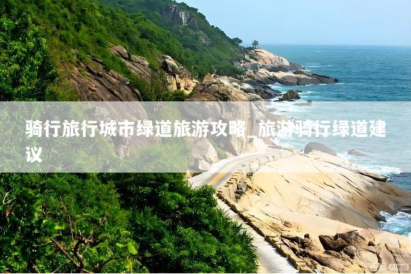 骑行旅行城市绿道旅游攻略_旅游骑行绿道建议