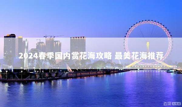 2024春季国内赏花海攻略 最美花海推荐