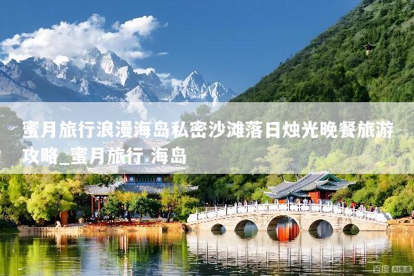 蜜月旅行浪漫海岛私密沙滩落日烛光晚餐旅游攻略_蜜月旅行 海岛