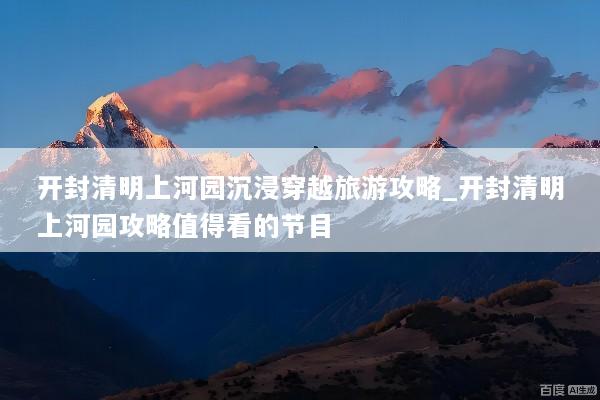 开封清明上河园沉浸穿越旅游攻略_开封清明上河园攻略值得看的节目