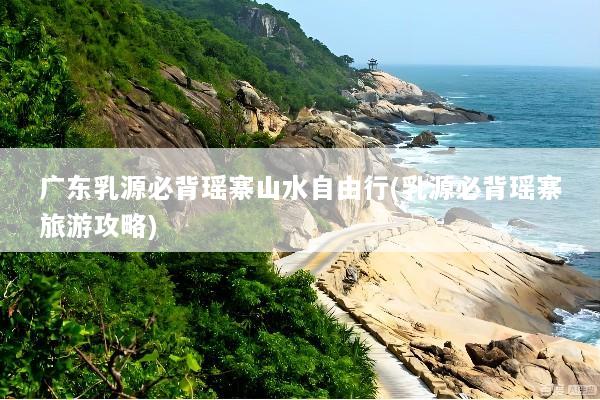广东乳源必背瑶寨山水自由行(乳源必背瑶寨旅游攻略)