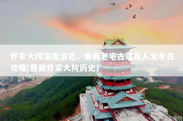 乔家大院深度游览，晋商老宅古建筑人文半日攻略(晋商乔家大院历史)