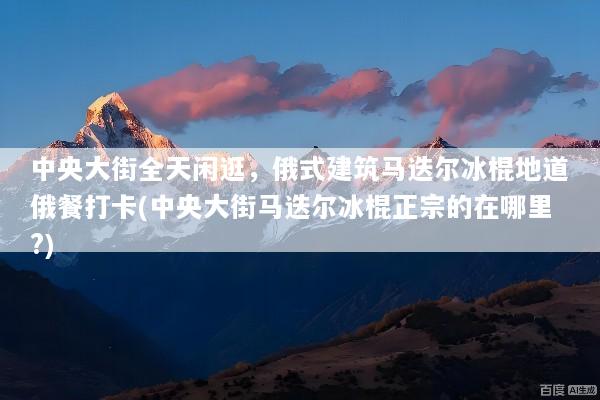 中央大街全天闲逛，俄式建筑马迭尔冰棍地道俄餐打卡(中央大街马迭尔冰棍正宗的在哪里?)