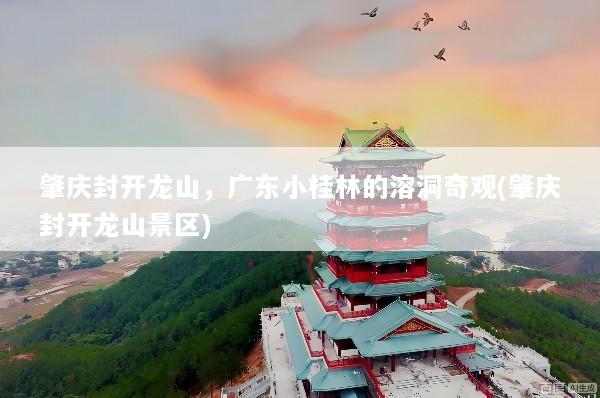 肇庆封开龙山，广东小桂林的溶洞奇观(肇庆封开龙山景区)