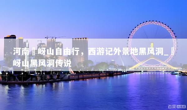 河南嵖岈山自由行，西游记外景地黑风洞_嵖岈山黑风洞传说