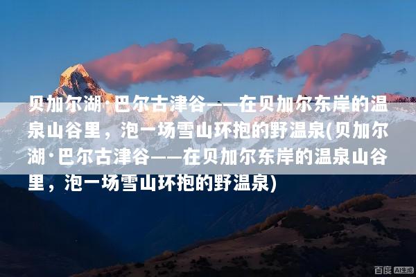 贝加尔湖·巴尔古津谷——在贝加尔东岸的温泉山谷里，泡一场雪山环抱的野温泉(贝加尔湖·巴尔古津谷——在贝加尔东岸的温泉山谷里，泡一场雪山环抱的野温泉)