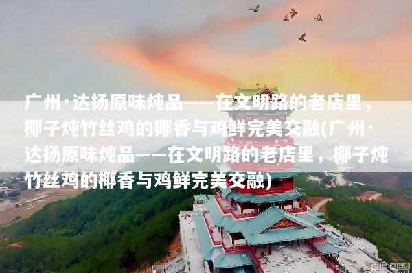 广州·达扬原味炖品——在文明路的老店里，椰子炖竹丝鸡的椰香与鸡鲜完美交融(广州·达扬原味炖品——在文明路的老店里，椰子炖竹丝鸡的椰香与鸡鲜完美交融)