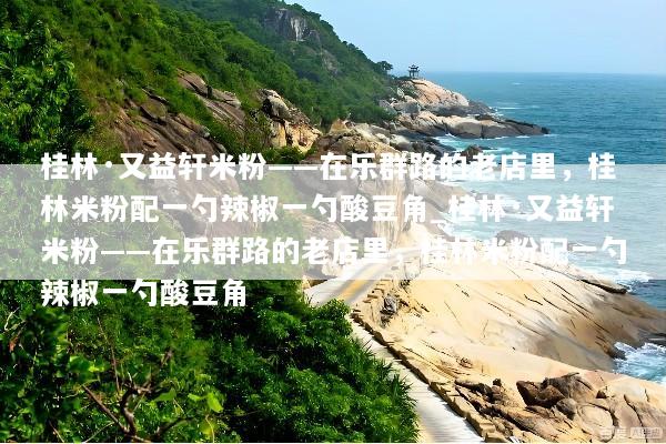 桂林·又益轩米粉——在乐群路的老店里，桂林米粉配一勺辣椒一勺酸豆角_桂林·又益轩米粉——在乐群路的老店里，桂林米粉配一勺辣椒一勺酸豆角