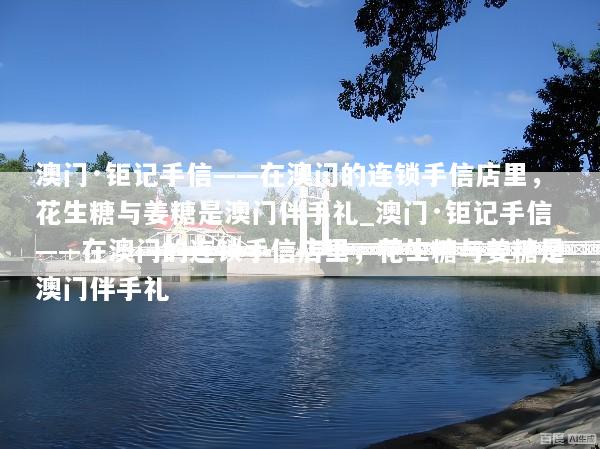 澳门·钜记手信——在澳门的连锁手信店里，花生糖与姜糖是澳门伴手礼_澳门·钜记手信——在澳门的连锁手信店里，花生糖与姜糖是澳门伴手礼