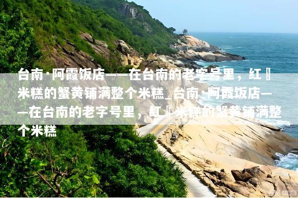 台南·阿霞饭店——在台南的老字号里，红蟳米糕的蟹黄铺满整个米糕_台南·阿霞饭店——在台南的老字号里，红蟳米糕的蟹黄铺满整个米糕