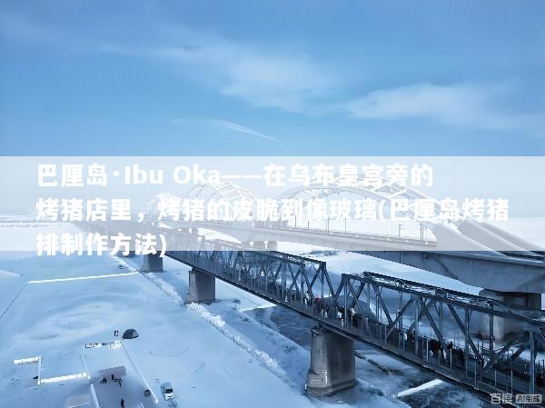 巴厘岛·Ibu Oka——在乌布皇宫旁的烤猪店里，烤猪的皮脆到像玻璃(巴厘岛烤猪排制作方法)