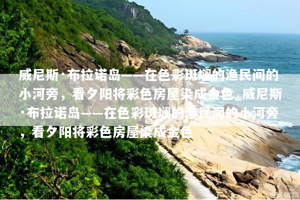 威尼斯·布拉诺岛——在色彩斑斓的渔民间的小河旁，看夕阳将彩色房屋染成金色_威尼斯·布拉诺岛——在色彩斑斓的渔民间的小河旁，看夕阳将彩色房屋染成金色