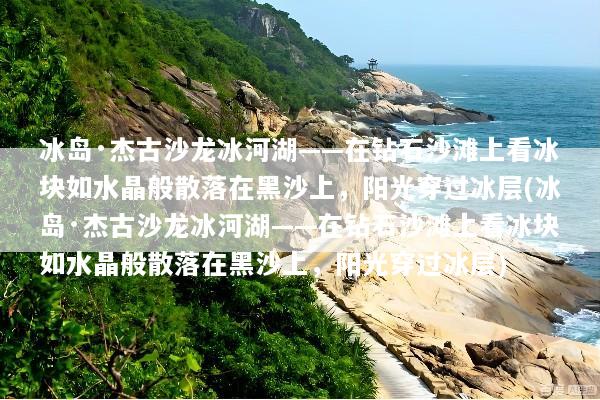 冰岛·杰古沙龙冰河湖——在钻石沙滩上看冰块如水晶般散落在黑沙上，阳光穿过冰层(冰岛·杰古沙龙冰河湖——在钻石沙滩上看冰块如水晶般散落在黑沙上，阳光穿过冰层)