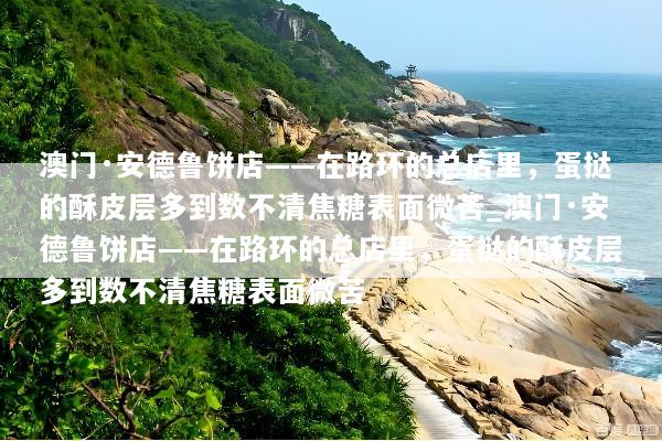澳门·安德鲁饼店——在路环的总店里，蛋挞的酥皮层多到数不清焦糖表面微苦_澳门·安德鲁饼店——在路环的总店里，蛋挞的酥皮层多到数不清焦糖表面微苦
