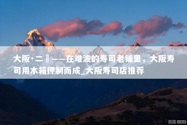 大阪·二鶴——在难波的寿司老铺里，大阪寿司用木箱押制而成_大阪寿司店推荐