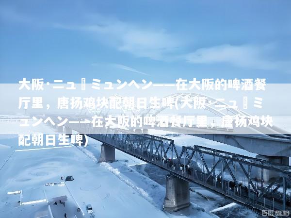 大阪·ニューミュンヘン——在大阪的啤酒餐厅里，唐扬鸡块配朝日生啤(大阪·ニューミュンヘン——在大阪的啤酒餐厅里，唐扬鸡块配朝日生啤)