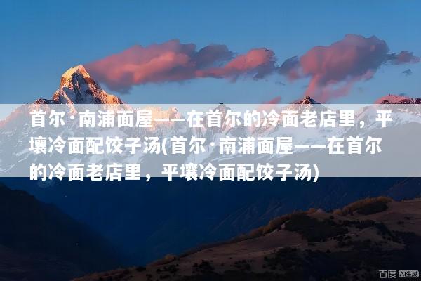 首尔·南浦面屋——在首尔的冷面老店里，平壤冷面配饺子汤(首尔·南浦面屋——在首尔的冷面老店里，平壤冷面配饺子汤)