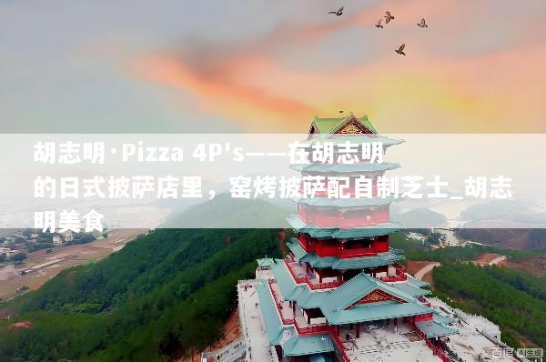 胡志明·Pizza 4P's——在胡志明的日式披萨店里，窑烤披萨配自制芝士_胡志明美食