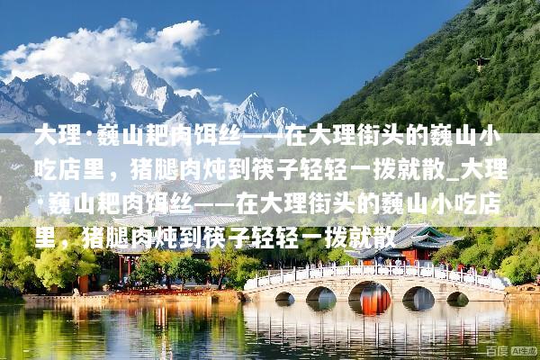 大理·巍山耙肉饵丝——在大理街头的巍山小吃店里，猪腿肉炖到筷子轻轻一拨就散_大理·巍山耙肉饵丝——在大理街头的巍山小吃店里，猪腿肉炖到筷子轻轻一拨就散