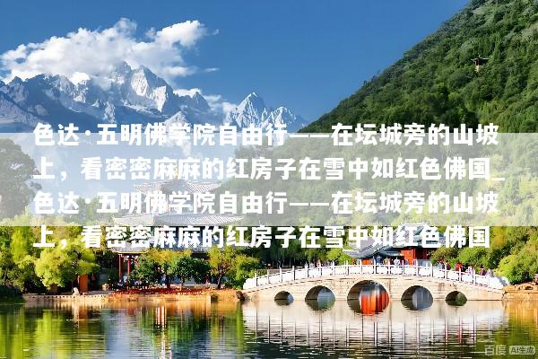 色达·五明佛学院自由行——在坛城旁的山坡上，看密密麻麻的红房子在雪中如红色佛国_色达·五明佛学院自由行——在坛城旁的山坡上，看密密麻麻的红房子在雪中如红色佛国