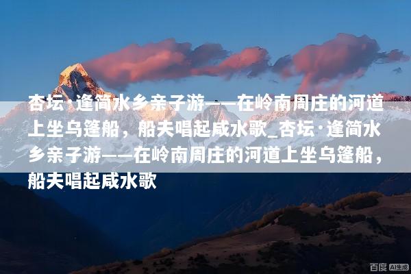 杏坛·逢简水乡亲子游——在岭南周庄的河道上坐乌篷船，船夫唱起咸水歌_杏坛·逢简水乡亲子游——在岭南周庄的河道上坐乌篷船，船夫唱起咸水歌