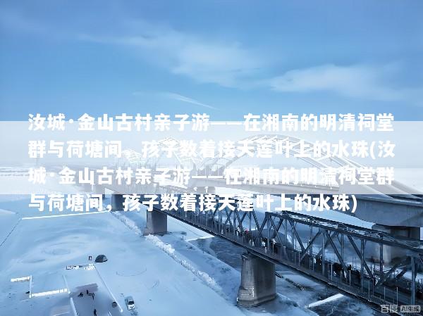 汝城·金山古村亲子游——在湘南的明清祠堂群与荷塘间，孩子数着接天莲叶上的水珠(汝城·金山古村亲子游——在湘南的明清祠堂群与荷塘间，孩子数着接天莲叶上的水珠)