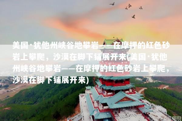 美国·犹他州峡谷地攀岩——在摩押的红色砂岩上攀爬，沙漠在脚下铺展开来(美国·犹他州峡谷地攀岩——在摩押的红色砂岩上攀爬，沙漠在脚下铺展开来)