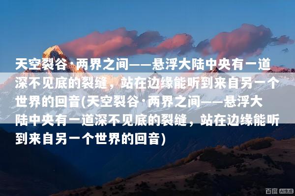 天空裂谷·两界之间——悬浮大陆中央有一道深不见底的裂缝，站在边缘能听到来自另一个世界的回音(天空裂谷·两界之间——悬浮大陆中央有一道深不见底的裂缝，站在边缘能听到来自另一个世界的回音)