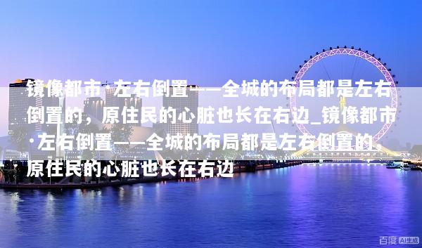 镜像都市·左右倒置——全城的布局都是左右倒置的，原住民的心脏也长在右边_镜像都市·左右倒置——全城的布局都是左右倒置的，原住民的心脏也长在右边
