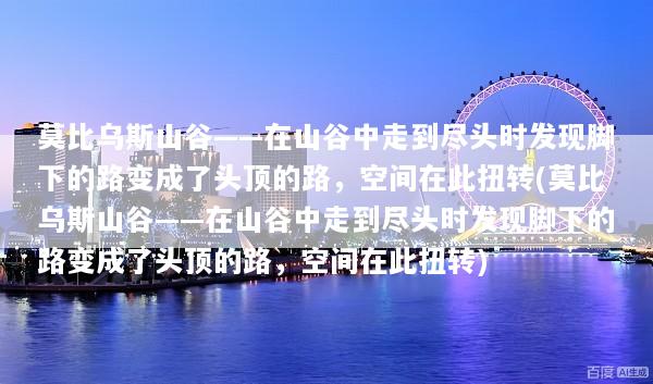 莫比乌斯山谷——在山谷中走到尽头时发现脚下的路变成了头顶的路，空间在此扭转(莫比乌斯山谷——在山谷中走到尽头时发现脚下的路变成了头顶的路，空间在此扭转)