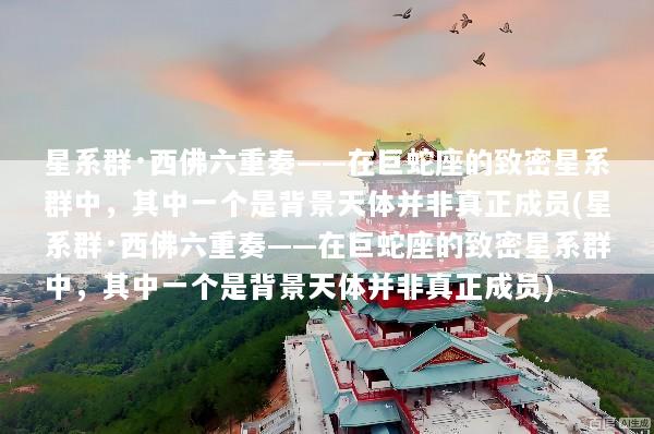 星系群·西佛六重奏——在巨蛇座的致密星系群中，其中一个是背景天体并非真正成员(星系群·西佛六重奏——在巨蛇座的致密星系群中，其中一个是背景天体并非真正成员)