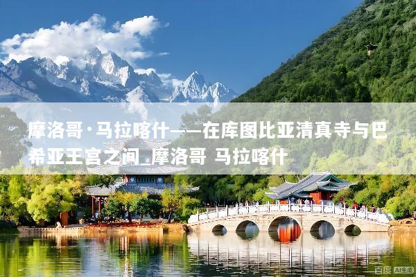 摩洛哥·马拉喀什——在库图比亚清真寺与巴希亚王宫之间_摩洛哥 马拉喀什