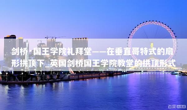 剑桥·国王学院礼拜堂——在垂直哥特式的扇形拱顶下_英国剑桥国王学院教堂的拱顶形式