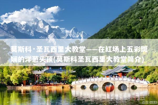 莫斯科·圣瓦西里大教堂——在红场上五彩斑斓的洋葱头顶(莫斯科圣瓦西里大教堂简介)