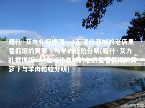 喀什·艾力扎提抓饭——在喀什老城的老店里看抓饭的黄萝卜与羊肉粒粒分明(喀什·艾力扎提抓饭——在喀什老城的老店里看抓饭的黄萝卜与羊肉粒粒分明)