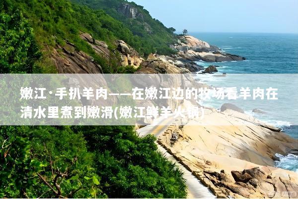 嫩江·手扒羊肉——在嫩江边的牧场看羊肉在清水里煮到嫩滑(嫩江鲜羊火锅)