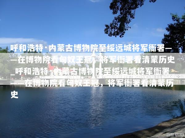 呼和浩特·内蒙古博物院至绥远城将军衙署——在博物院看匈奴王冠，将军衙署看清蒙历史_呼和浩特·内蒙古博物院至绥远城将军衙署——在博物院看匈奴王冠，将军衙署看清蒙历史