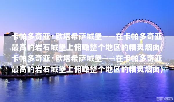 卡帕多奇亚·欧塔希萨城堡——在卡帕多奇亚最高的岩石城堡上俯瞰整个地区的精灵烟囱(卡帕多奇亚·欧塔希萨城堡——在卡帕多奇亚最高的岩石城堡上俯瞰整个地区的精灵烟囱)