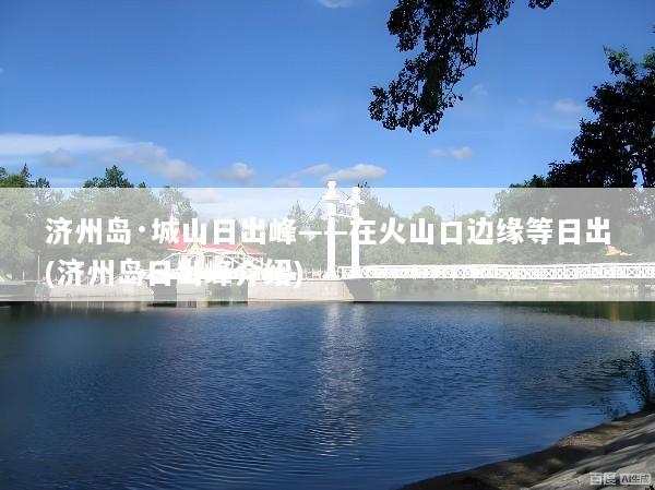 济州岛·城山日出峰——在火山口边缘等日出(济州岛日出峰介绍)