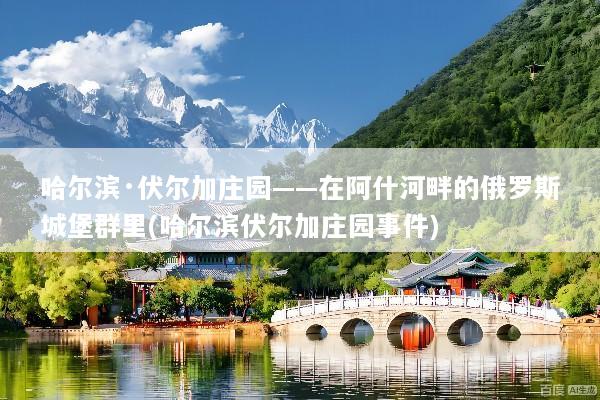 哈尔滨·伏尔加庄园——在阿什河畔的俄罗斯城堡群里(哈尔滨伏尔加庄园事件)