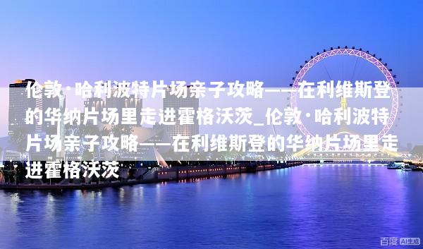 伦敦·哈利波特片场亲子攻略——在利维斯登的华纳片场里走进霍格沃茨_伦敦·哈利波特片场亲子攻略——在利维斯登的华纳片场里走进霍格沃茨