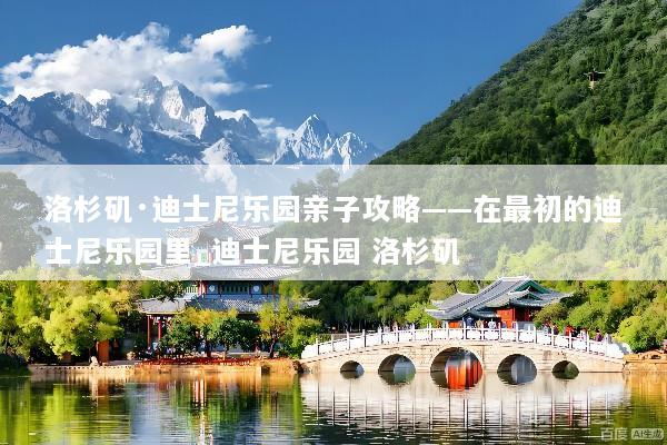 洛杉矶·迪士尼乐园亲子攻略——在最初的迪士尼乐园里_迪士尼乐园 洛杉矶