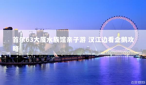 首尔63大厦水族馆亲子游 汉江边看企鹅攻略