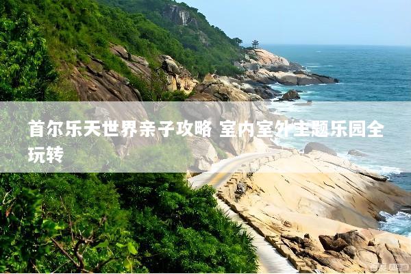 首尔乐天世界亲子攻略 室内室外主题乐园全玩转