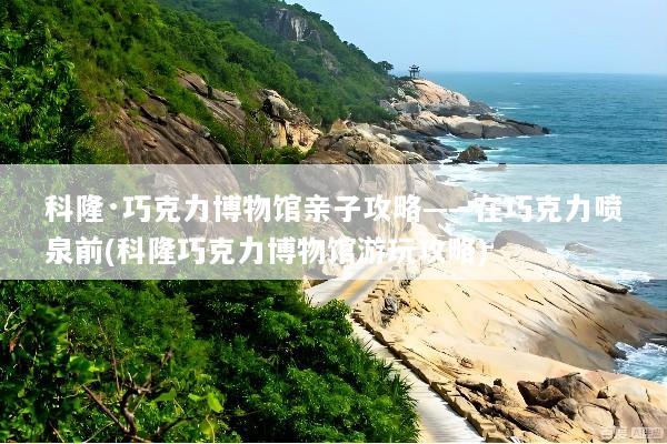 科隆·巧克力博物馆亲子攻略——在巧克力喷泉前(科隆巧克力博物馆游玩攻略)
