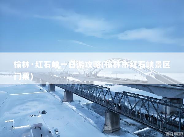 榆林·红石峡一日游攻略(榆林市红石峡景区门票)