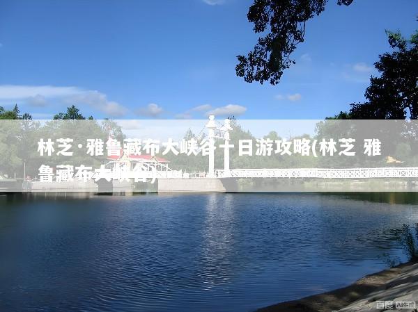 林芝·雅鲁藏布大峡谷一日游攻略(林芝 雅鲁藏布大峡谷)